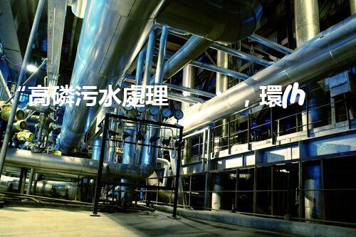 “高磷污水處理，環(huán)保先鋒，守護碧水藍天！”